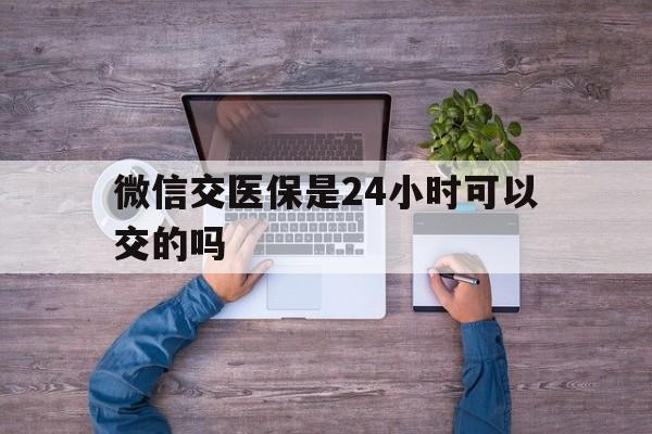 象山最新微信交医保是24小时可以交的吗方法分析(最方便真实的象山微信上交医保多久到账方法)