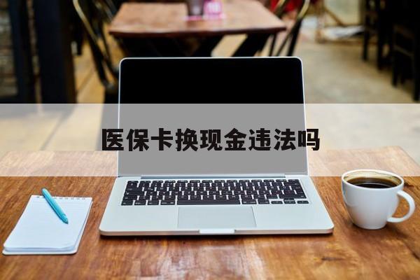 象山最新医保卡换现金违法吗方法分析(最方便真实的象山刷医保卡换现金是否构成犯罪方法)