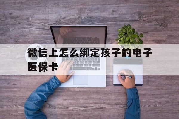 象山最新微信上怎么绑定孩子的电子医保卡方法分析(最方便真实的象山如何在微信上绑定孩子医保卡方法)