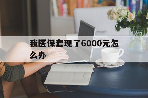 象山最新我医保套现了6000元怎么办方法分析(最方便真实的象山医保套现会被发现吗方法)