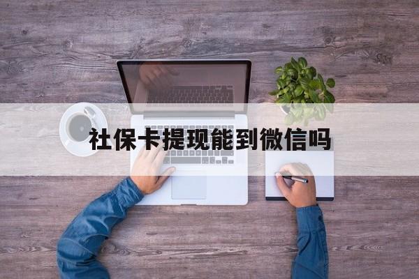 象山最新社保卡提现能到微信吗方法分析(最方便真实的象山社保卡提现?方法)